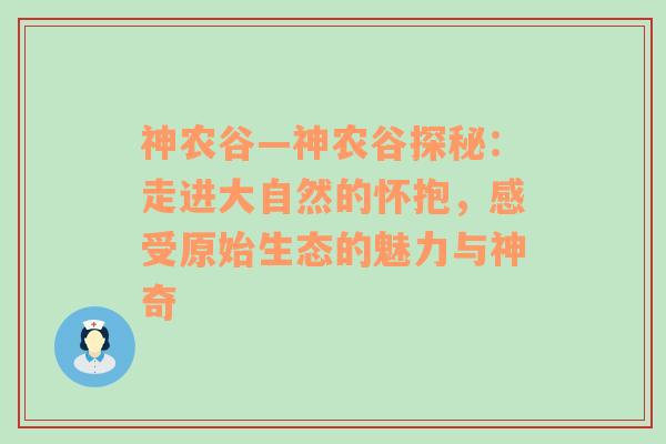 神农谷—神农谷探秘：走进大自然的怀抱，感受原始生态的魅力与神奇