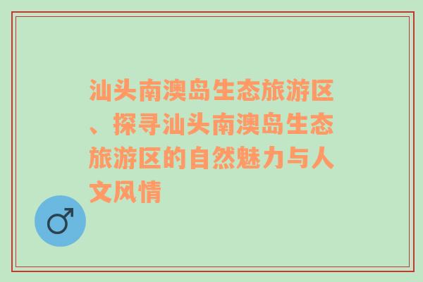 汕头南澳岛生态旅游区、探寻汕头南澳岛生态旅游区的自然魅力与人文风情