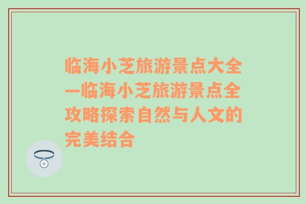 临海小芝旅游景点大全—临海小芝旅游景点全攻略探索自然与人文的完美结合