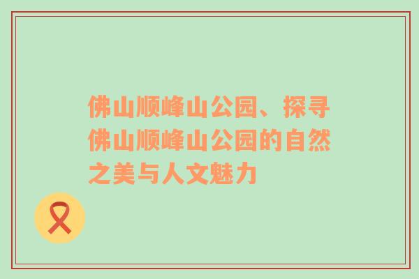 佛山顺峰山公园、探寻佛山顺峰山公园的自然之美与人文魅力