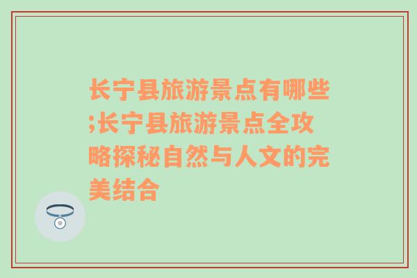 长宁县旅游景点有哪些;长宁县旅游景点全攻略探秘自然与人文的完美结合