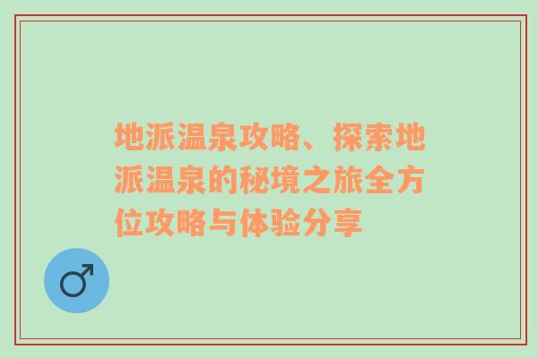 地派温泉攻略、探索地派温泉的秘境之旅全方位攻略与体验分享