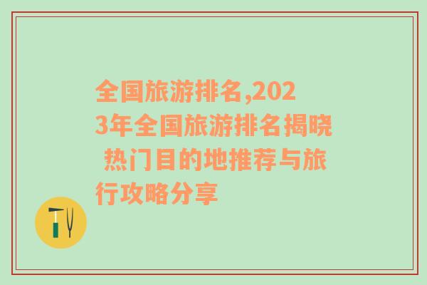 全国旅游排名,2023年全国旅游排名揭晓 热门目的地推荐与旅行攻略分享