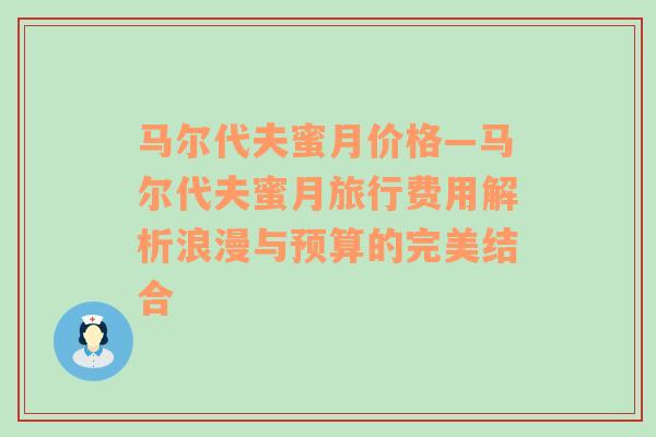 马尔代夫蜜月价格—马尔代夫蜜月旅行费用解析浪漫与预算的完美结合