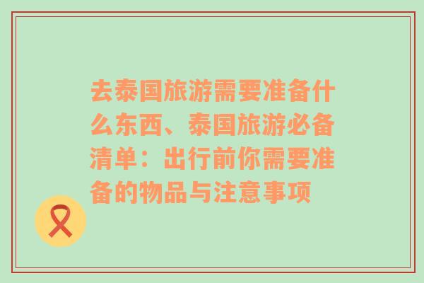 去泰国旅游需要准备什么东西、泰国旅游必备清单：出行前你需要准备的物品与注意事项