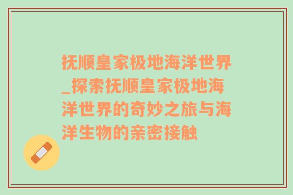 抚顺皇家极地海洋世界_探索抚顺皇家极地海洋世界的奇妙之旅与海洋生物的亲密接触