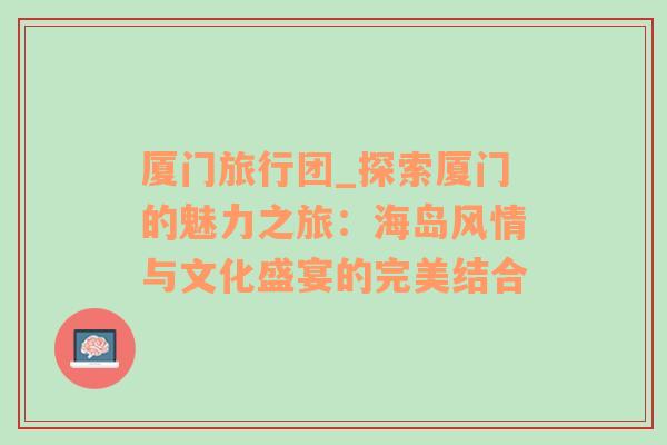 厦门旅行团_探索厦门的魅力之旅：海岛风情与文化盛宴的完美结合