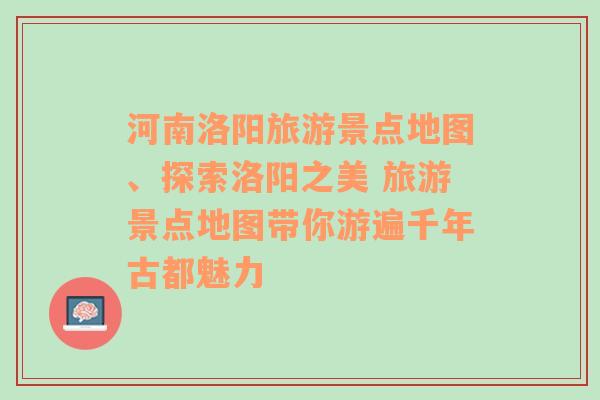 河南洛阳旅游景点地图、探索洛阳之美 旅游景点地图带你游遍千年古都魅力