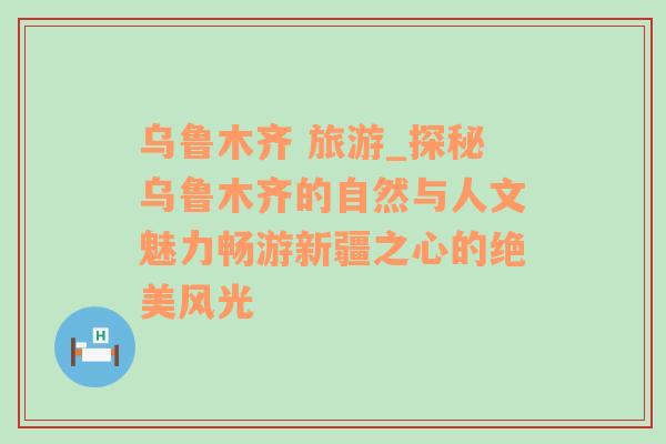 乌鲁木齐 旅游_探秘乌鲁木齐的自然与人文魅力畅游新疆之心的绝美风光