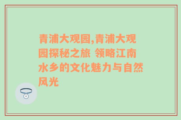 青浦大观园,青浦大观园探秘之旅 领略江南水乡的文化魅力与自然风光