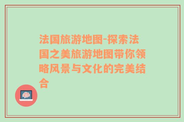 法国旅游地图-探索法国之美旅游地图带你领略风景与文化的完美结合