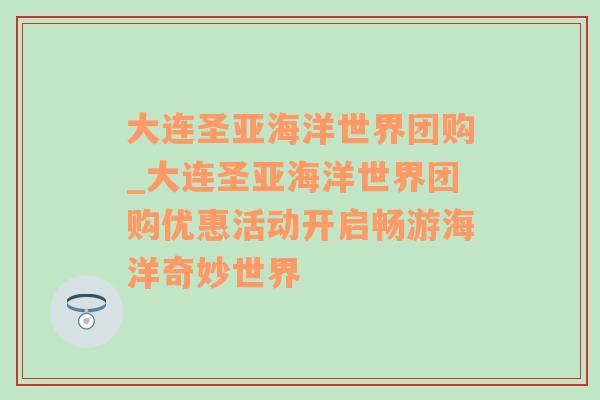 大连圣亚海洋世界团购_大连圣亚海洋世界团购优惠活动开启畅游海洋奇妙世界