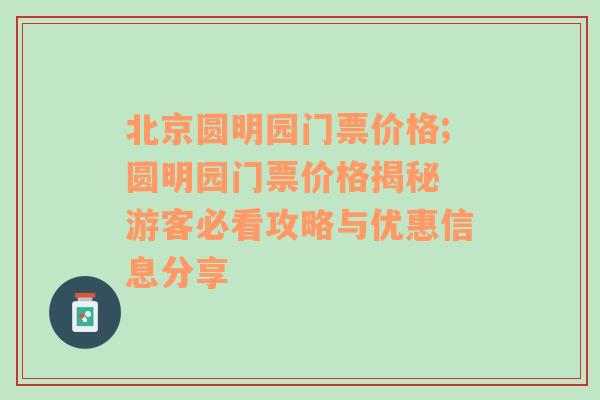 北京圆明园门票价格;圆明园门票价格揭秘 游客必看攻略与优惠信息分享