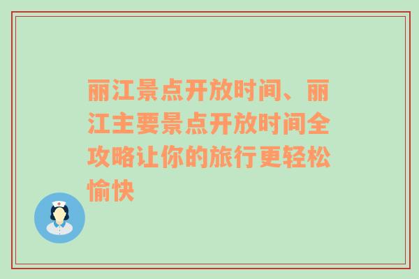 丽江景点开放时间、丽江主要景点开放时间全攻略让你的旅行更轻松愉快