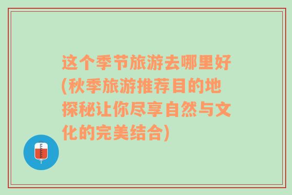 这个季节旅游去哪里好(秋季旅游推荐目的地探秘让你尽享自然与文化的完美结合)