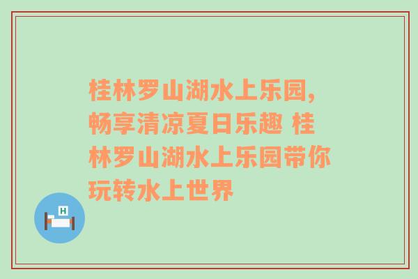 桂林罗山湖水上乐园,畅享清凉夏日乐趣 桂林罗山湖水上乐园带你玩转水上世界