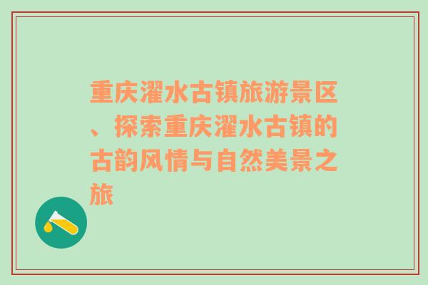 重庆濯水古镇旅游景区、探索重庆濯水古镇的古韵风情与自然美景之旅