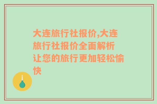 大连旅行社报价,大连旅行社报价全面解析 让您的旅行更加轻松愉快