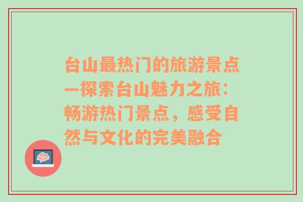 台山最热门的旅游景点—探索台山魅力之旅：畅游热门景点，感受自然与文化的完美融合