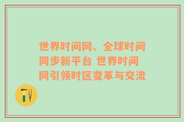 世界时间网、全球时间同步新平台 世界时间网引领时区变革与交流