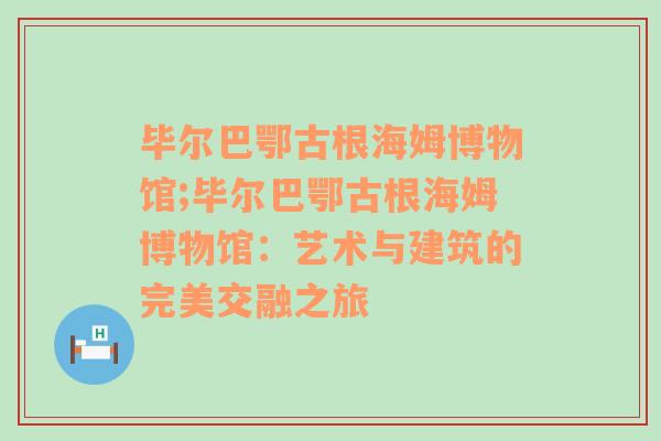 毕尔巴鄂古根海姆博物馆;毕尔巴鄂古根海姆博物馆：艺术与建筑的完美交融之旅