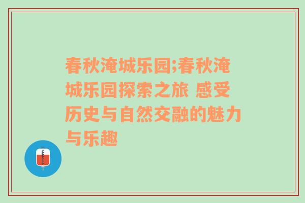 春秋淹城乐园;春秋淹城乐园探索之旅 感受历史与自然交融的魅力与乐趣