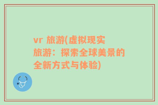 vr 旅游(虚拟现实旅游：探索全球美景的全新方式与体验)