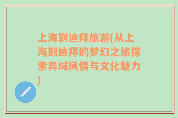 上海到迪拜旅游(从上海到迪拜的梦幻之旅探索异域风情与文化魅力)