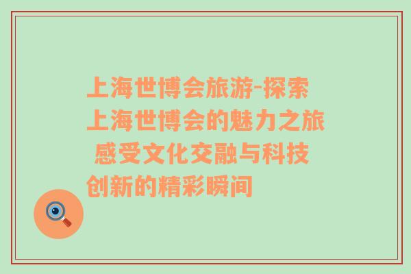 上海世博会旅游-探索上海世博会的魅力之旅 感受文化交融与科技创新的精彩瞬间