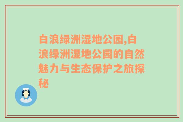 白浪绿洲湿地公园,白浪绿洲湿地公园的自然魅力与生态保护之旅探秘