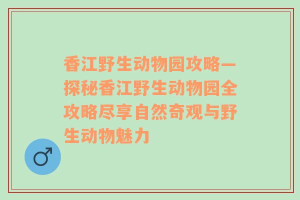 香江野生动物园攻略—探秘香江野生动物园全攻略尽享自然奇观与野生动物魅力