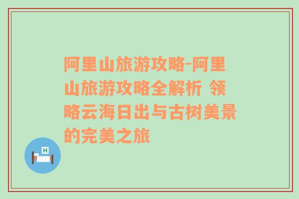 阿里山旅游攻略-阿里山旅游攻略全解析 领略云海日出与古树美景的完美之旅