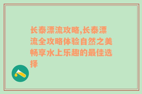 长泰漂流攻略,长泰漂流全攻略体验自然之美畅享水上乐趣的最佳选择