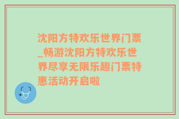 沈阳方特欢乐世界门票_畅游沈阳方特欢乐世界尽享无限乐趣门票特惠活动开启啦