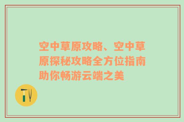 空中草原攻略、空中草原探秘攻略全方位指南助你畅游云端之美