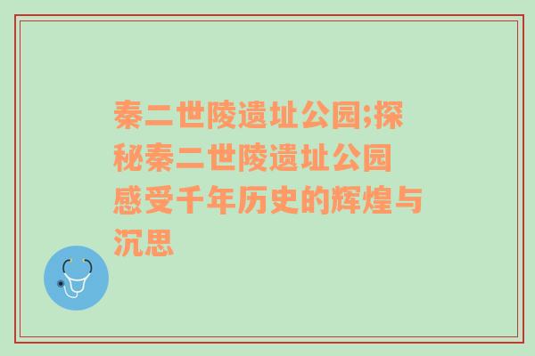 秦二世陵遗址公园;探秘秦二世陵遗址公园 感受千年历史的辉煌与沉思