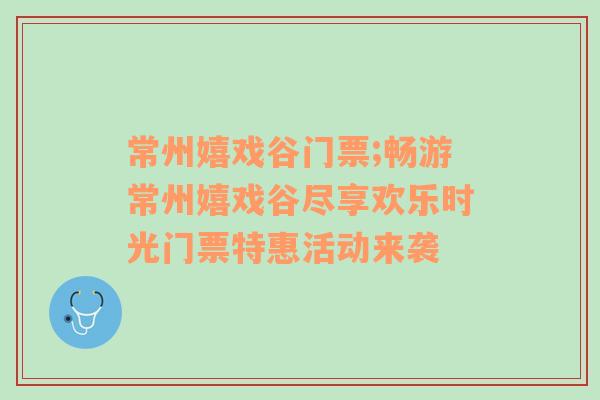 常州嬉戏谷门票;畅游常州嬉戏谷尽享欢乐时光门票特惠活动来袭