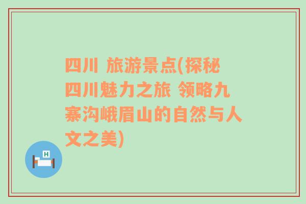 四川 旅游景点(探秘四川魅力之旅 领略九寨沟峨眉山的自然与人文之美)