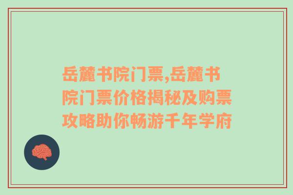 岳麓书院门票,岳麓书院门票价格揭秘及购票攻略助你畅游千年学府