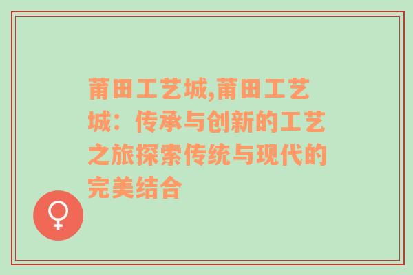 莆田工艺城,莆田工艺城：传承与创新的工艺之旅探索传统与现代的完美结合