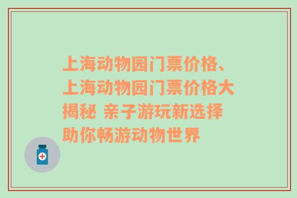 上海动物园门票价格、上海动物园门票价格大揭秘 亲子游玩新选择助你畅游动物世界