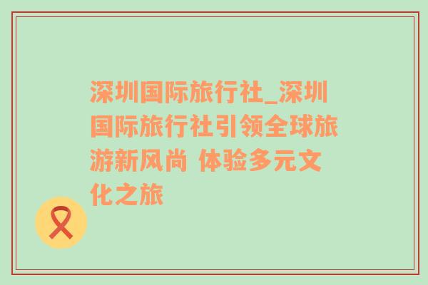 深圳国际旅行社_深圳国际旅行社引领全球旅游新风尚 体验多元文化之旅