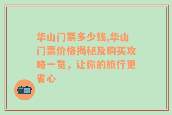 华山门票多少钱,华山门票价格揭秘及购买攻略一览，让你的旅行更省心