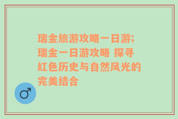 瑞金旅游攻略一日游;瑞金一日游攻略 探寻红色历史与自然风光的完美结合