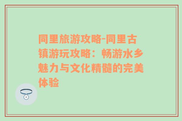 同里旅游攻略-同里古镇游玩攻略：畅游水乡魅力与文化精髓的完美体验