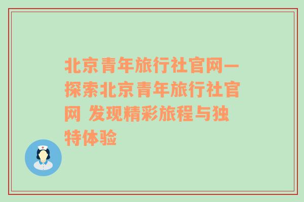 北京青年旅行社官网—探索北京青年旅行社官网 发现精彩旅程与独特体验