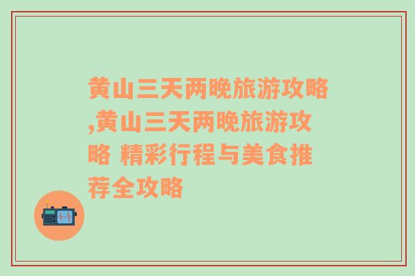 黄山三天两晚旅游攻略,黄山三天两晚旅游攻略 精彩行程与美食推荐全攻略