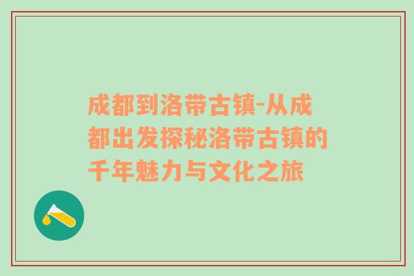 成都到洛带古镇-从成都出发探秘洛带古镇的千年魅力与文化之旅