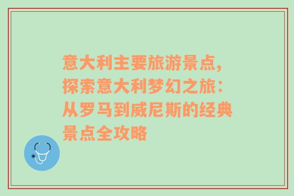 意大利主要旅游景点,探索意大利梦幻之旅：从罗马到威尼斯的经典景点全攻略