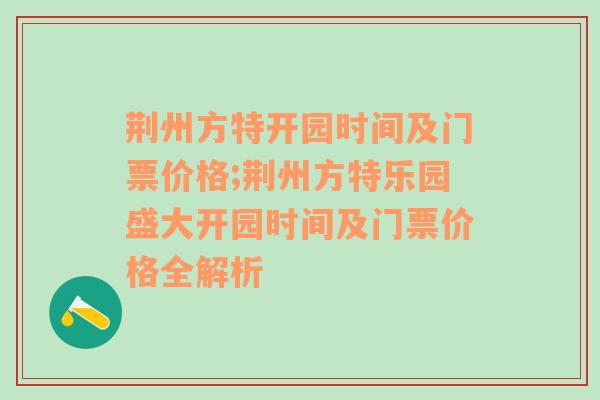 荆州方特开园时间及门票价格;荆州方特乐园盛大开园时间及门票价格全解析